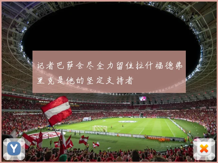 记者巴萨会尽全力留住拉什福德弗里克是他的坚定支持者