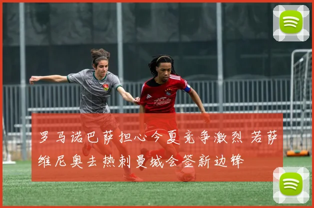 罗马诺巴萨担心今夏竞争激烈 若萨维尼奥去热刺曼城会签新边锋