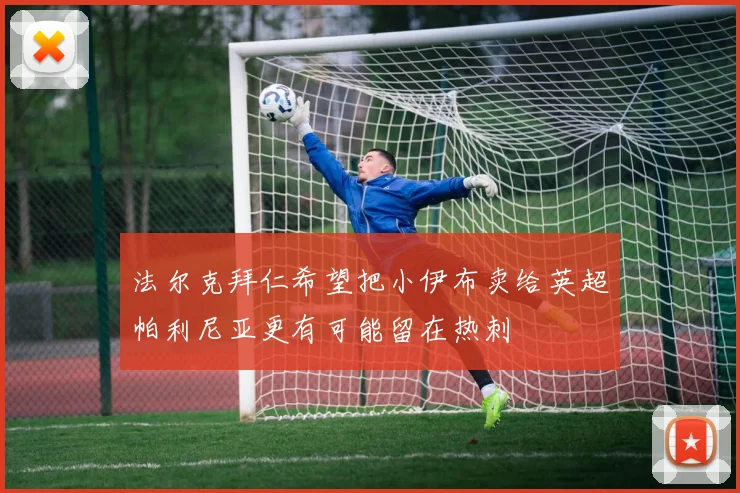 法尔克拜仁希望把小伊布卖给英超帕利尼亚更有可能留在热刺