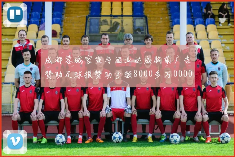 成都蓉城官宣与酒业达成胸前广告赞助足球报赞助金额8000多万0000644